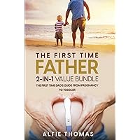 The First Time Father: THE FIRST TIME DAD'S GUIDE FROM PREGNANCY TO TODDLER: THE FIRST TIME DAD'S GUIDE FROM PREGNANCY TO TODDLER