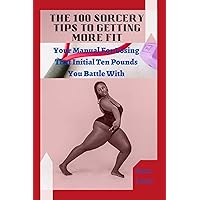 THE 100 SORCERY TIPS TO GETTING MORE FIT: Your Manual For Losing That Initial Ten Pounds You Battle With THE 100 SORCERY TIPS TO GETTING MORE FIT: Your Manual For Losing That Initial Ten Pounds You Battle With Kindle Paperback