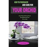 HOW TO PROPAGATE AND CARE FOR YOUR ORCHID: HOW TO PROPAGATE AND CARE FOR YOUR ORCHID: Easy Way To Keep Your Orchid Lively And Blooming HOW TO PROPAGATE AND CARE FOR YOUR ORCHID: HOW TO PROPAGATE AND CARE FOR YOUR ORCHID: Easy Way To Keep Your Orchid Lively And Blooming Kindle Paperback