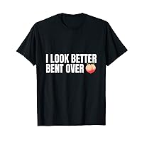 I Look Better Bent Over - Funny T-Shirt