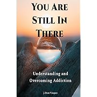 You Are Still In There: Understanding and Overcoming Addiction You Are Still In There: Understanding and Overcoming Addiction Paperback Kindle Hardcover