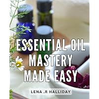 Essential Oil Mastery Made Easy: Discover the Secrets to Natural Healing with Essential Oils - The Ultimate Guide for Beginners to Become a Master Aromatherapist Today!