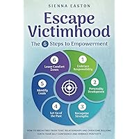 Escape Victimhood - The 6 Steps to Empowerment: How to Break Free from Toxic Relationships and Overcome Bullying. Ignite Your Self-Confidence and Embrace Positivity