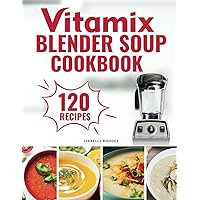 Vitamix Blender Soup Cookbook: 120 Creamy, Fruity & Veggie Soups for Beginners - Blend Delicious Recipes for Every Season