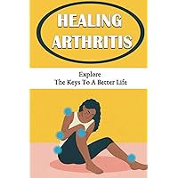 Healing Arthritis: Explore The Keys To A Better Life