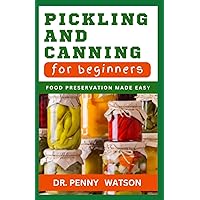 PICKLING AND CANNING FOR BEGINNERS: Learn How to Preserve Fruits, Vegetables, Jam, Jellies, Soups and More