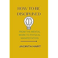 How to be disciplined : The mental work to physical manifestation of self-discipline How to be disciplined : The mental work to physical manifestation of self-discipline Kindle Paperback