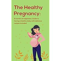 The Healthy Pregnancy: 9 months of happiness. Guide to having a healthy baby with delicious recipes included The Healthy Pregnancy: 9 months of happiness. Guide to having a healthy baby with delicious recipes included Kindle Paperback
