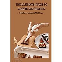 THE ULTIMATE GUIDE TO COOKIE DECORATING: From Basics to Beautiful Edible Art THE ULTIMATE GUIDE TO COOKIE DECORATING: From Basics to Beautiful Edible Art Kindle Paperback