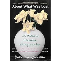 About What Was Lost: Twenty Writers on Miscarriage, Healing, and Hope About What Was Lost: Twenty Writers on Miscarriage, Healing, and Hope Paperback Kindle