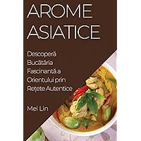 Arome Asiatice: Descoperă Bucătăria Fascinantă a Orientului prin Rețete Autentice (Romanian Edition)