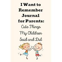 I Want to Remember Journal for Parents: Cute Things My Children Said and Did: 6 x 9, 120-Page Memory Book for Moms and Dads