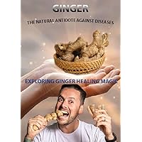 Ginger- The Natural Antidote Against Diseases.: Exploring Ginger Healing Magic Ginger- The Natural Antidote Against Diseases.: Exploring Ginger Healing Magic Kindle