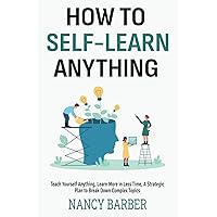 How to Self-Learn Anything Teach Yourself How to Learn: Teach Yourself Anything, Learn More in Less Time, A Strategic Plan to Break Down Complex Topics How to Self-Learn Anything Teach Yourself How to Learn: Teach Yourself Anything, Learn More in Less Time, A Strategic Plan to Break Down Complex Topics Paperback Kindle