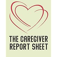 The Caregiver Report Sheet: Notebook Daily Log Book for Assisted Living Patients, Long Term Care & Aging Parents, Senior Care with Alzheimer or ... to record all the important Information