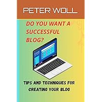 DO YOU WANT A SUCCESSFUL BLOG?: A GUIDE FOR THOSE WHO WANT TO CREATE A BLOG, TIPS AND TECHNIQUES TO BUILD A SUCCESSFUL BLOG, EXAMPLES AND ADVICE FOR CREATING A BLOG, HERE'S HOW TO BECOME A BLOGGER.