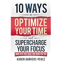 10 Ways to Optimize Your Time and Supercharge Your Focus: Mindsets that Make Time Work For You