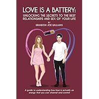 Love is a Battery: Unlocking the Secrets to the Best Relationships and Sex of Your Life: A Guide to understanding how love is actually an energy that you can channel and control Love is a Battery: Unlocking the Secrets to the Best Relationships and Sex of Your Life: A Guide to understanding how love is actually an energy that you can channel and control Paperback Kindle