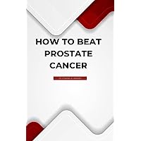 How To Beat Prostate Cancer : An Ultimate Guide to Defeating Prostate Cancer (Everything You Need To Know About Prostate Cancer) How To Beat Prostate Cancer : An Ultimate Guide to Defeating Prostate Cancer (Everything You Need To Know About Prostate Cancer) Kindle