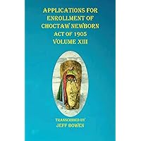 Applications For Enrollment of Choctaw Newborn Act of 1905 Volume XIII Applications For Enrollment of Choctaw Newborn Act of 1905 Volume XIII Paperback