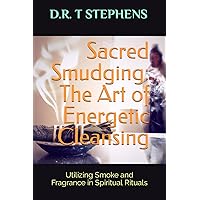 Sacred Smudging: The Art of Energetic Cleansing: Utilizing Smoke and Fragrance in Spiritual Rituals