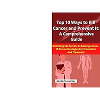 Top 10 Ways to Kill Cancer and Prevent It: A Comprehensive Guide: Unlock The Secrets To Beat and fight Cancer -Proven Strategies For Prevention And Treatment, lifestyle supplement Top 10 Ways to Kill Cancer and Prevent It: A Comprehensive Guide: Unlock The Secrets To Beat and fight Cancer -Proven Strategies For Prevention And Treatment, lifestyle supplement Kindle Paperback