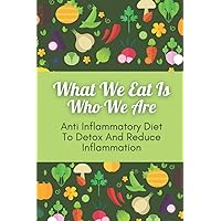 What We Eat Is Who We Are: Anti Inflammatory Diet To Detox And Reduce Inflammation: Foods That Fight Inflammation