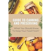 Guide To Canning And Preserving: What You Should Know To Keep Your Food Fresh?: Guide To Canning And Preserving