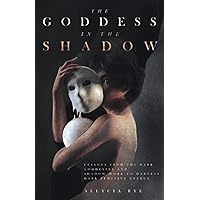The Goddess in the Shadow: Lessons from the Dark Goddesses and Shadow Work to Harness Dark Feminine Energy