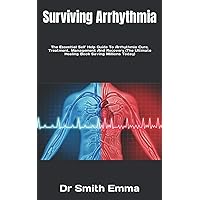 Surviving Arrhythmia: The Essential Self Help Guide To Arrhythmia Cure, Treatment, Management And Recovery (The Ultimate Healing Book Saving Millions Today)
