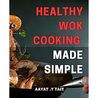 Healthy Wok Cooking Made Simple: Discover Easy and Delicious Chinese Cuisine at Home with This Guide to Healthy Wok Cooking!