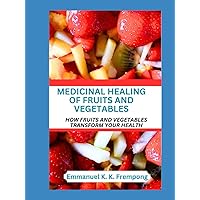 Medicinal Healing of Fruits and Vegetables: The Complete Guide on how to Use Nature as Remedies for Common Ailments, for reducing Inflammation and ... as an Alkaline Fruits Diet for Long Life