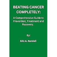 Beating Cancer Completely : A Comprehensive Guide to Prevention, Treatment and Recovery Beating Cancer Completely : A Comprehensive Guide to Prevention, Treatment and Recovery Kindle Paperback