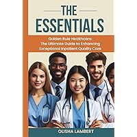 The Essentials- Golden Rule Health Care: The Ultimate Guide to Enhancing Exceptional Inpatient Quality Care