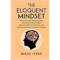 The Eloquent Mindset: Enhance Public Speaking Skills, Maximize Personal Impact , Boost Confidence, Influence, and Charisma for Superior Communication (Unleashing to Master the Power Within)