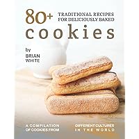 80+ Traditional Recipes for Deliciously Baked Cookies: A Compilation of Cookies from Different Cultures in The World 80+ Traditional Recipes for Deliciously Baked Cookies: A Compilation of Cookies from Different Cultures in The World Paperback