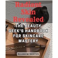 Radiant Skin Revealed: The Beauty Geek's Handbook for Skincare Mastery: Unlock the Secrets to Flawless Skin with Proven Tips, Techniques, and Product Recommendations