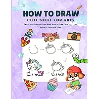 How To Draw Cute Stuff For Kids: Easy & Fun Step-by-Step Guide Book to Draw Cute Stuff Like Adorable Animals, Foods and Everything Fun
