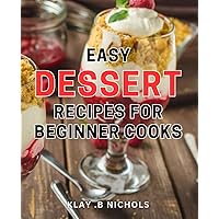 Easy Dessert Recipes for Beginner Cooks.: Indulge in Sweet Delights: Simple and Quick Meals for Novice Cooks