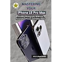 Mastering Your iPhone 15 Pro Max: Unveiling Photography Brilliance, Personalized Power, And Hidden Gems Mastering Your iPhone 15 Pro Max: Unveiling Photography Brilliance, Personalized Power, And Hidden Gems Paperback Kindle