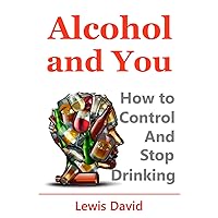 Alcohol and You - 21 Ways to Control and Stop Drinking: How to Give Up Your Addiction and Quit Alcohol (Sober Living Books)