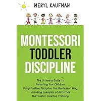 Montessori Toddler Discipline: The Ultimate Guide to Parenting Your Children Using Positive Discipline the Montessori Way, Including Examples of ... Foster Creative Thinking (Parenting Toddlers)