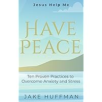Jesus Help Me Have Peace: Ten Proven Practices to Overcome Anxiety and Stress Jesus Help Me Have Peace: Ten Proven Practices to Overcome Anxiety and Stress Kindle Paperback