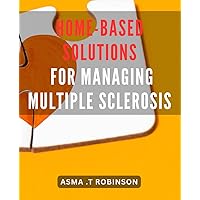 Home-Based Solutions for Managing Multiple Sclerosis: Effective Strategies for Managing Multiple Sclerosis from the Comfort of Your Home