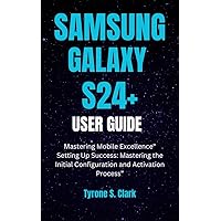 SAMSUNG GALAXY S24+ USER GUIDE: Mastering Mobile Excellence