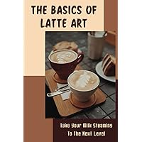 The Basics Of Latte Art: Take Your Milk Steaming To The Next Level