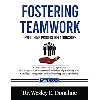 Fostering Teamwork: Developing Project Relationships: A Competency-Based Approach that Integrates Interpersonal Relationship Building with Conflict ... Workbooks for Structured Learning)