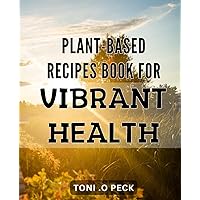 Plant-Based Recipes Book for Vibrant Health: Discover the delicious world of whole food plant-based cooking for optimal health and wellness.