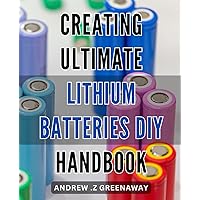 Creating Ultimate Lithium Batteries: DIY Handbook: Power Up Your Projects with These Expert Lithium Battery Pack Techniques