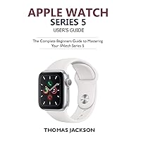 Apple Watch Series 5 User’s Guide: The Complete Beginners Guide To Mastering Your iWatch Series 5 Apple Watch Series 5 User’s Guide: The Complete Beginners Guide To Mastering Your iWatch Series 5 Kindle Paperback